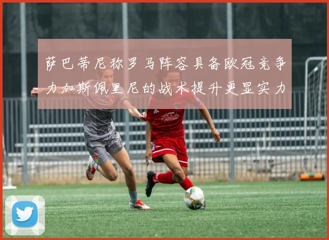 萨巴蒂尼称罗马阵容具备欧冠竞争力加斯佩里尼的战术提升更显实力