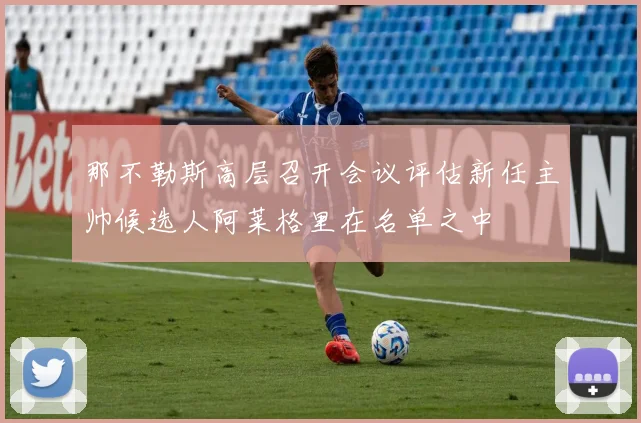那不勒斯高层召开会议评估新任主帅候选人阿莱格里在名单之中