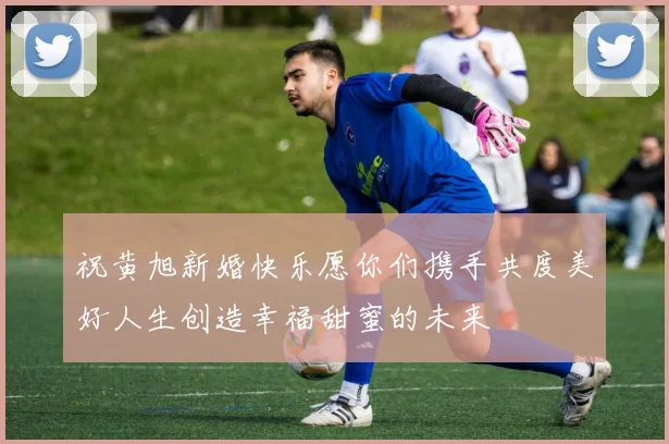 祝黄旭新婚快乐愿你们携手共度美好人生创造幸福甜蜜的未来
