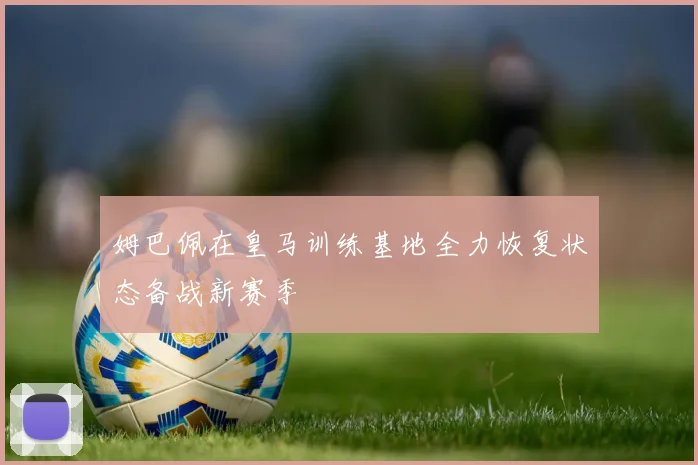 姆巴佩在皇马训练基地全力恢复状态备战新赛季