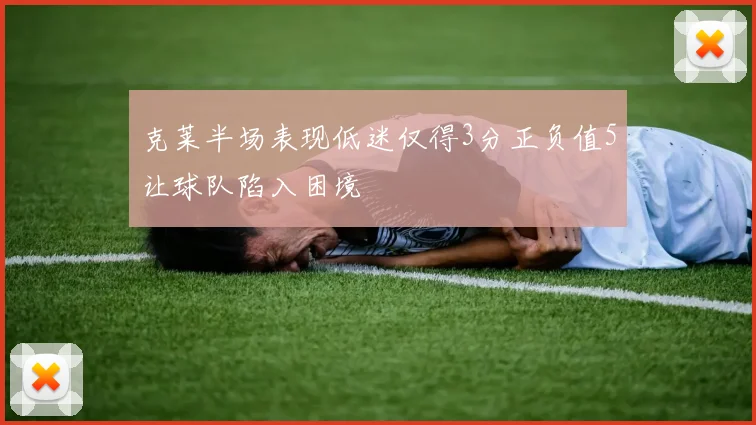 克莱半场表现低迷仅得3分正负值5让球队陷入困境