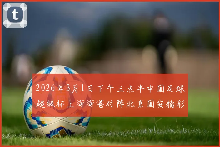 2026年3月1日下午三点半中国足球超级杯上海海港对阵北京国安精彩对决即将上演