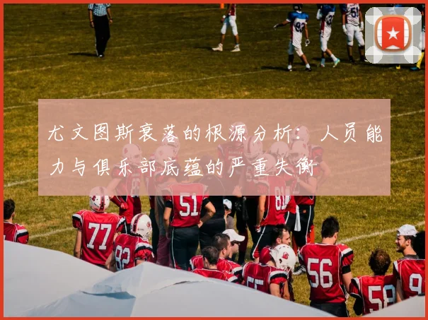 尤文图斯衰落的根源分析：人员能力与俱乐部底蕴的严重失衡