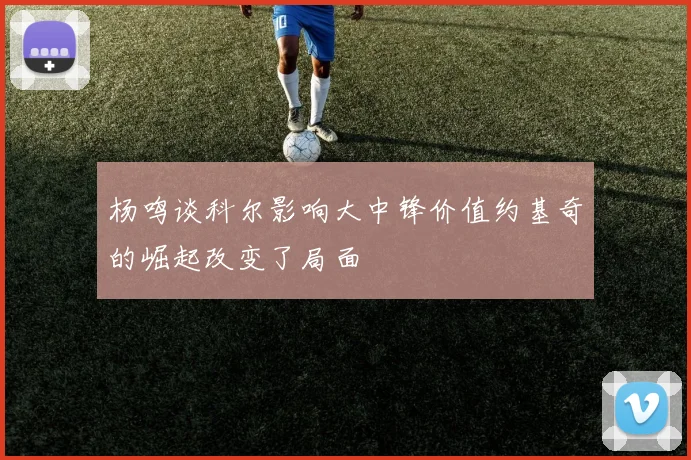 杨鸣谈科尔影响大中锋价值约基奇的崛起改变了局面