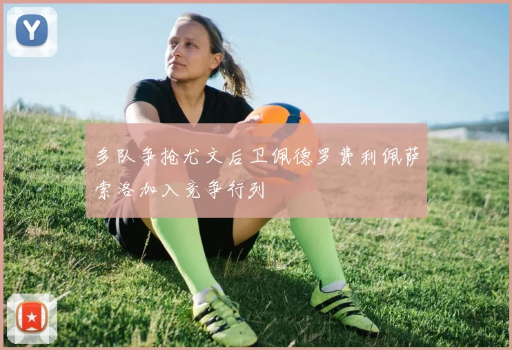 多队争抢尤文后卫佩德罗费利佩萨索洛加入竞争行列