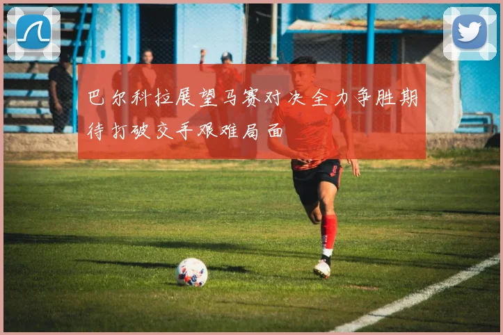 巴尔科拉展望马赛对决全力争胜期待打破交手艰难局面