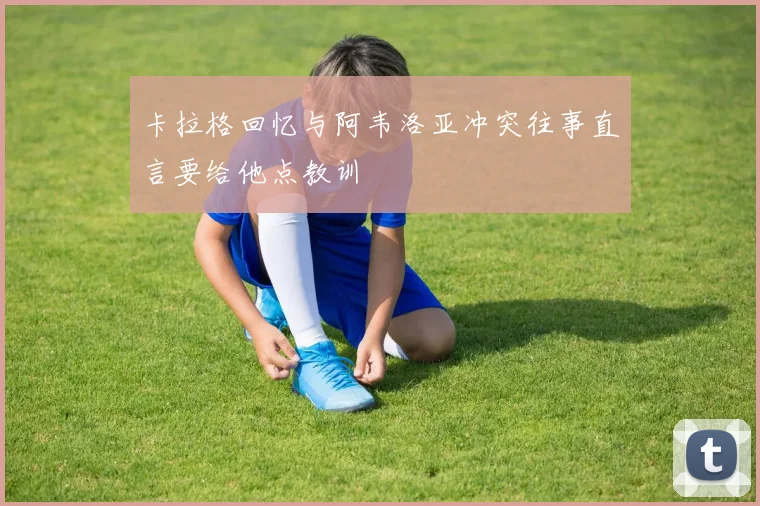卡拉格回忆与阿韦洛亚冲突往事直言要给他点教训