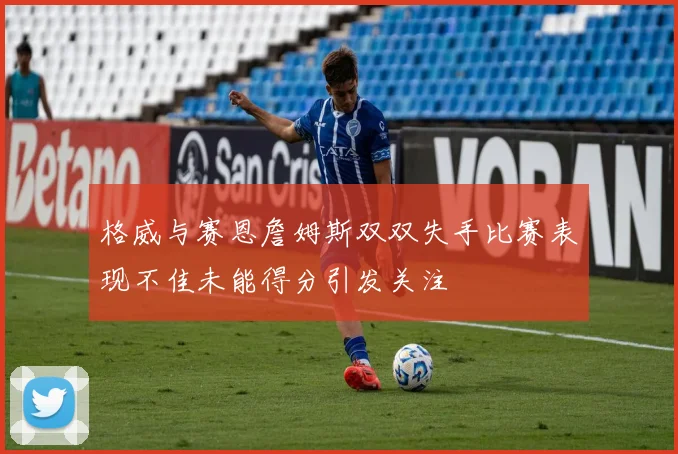 格威与赛恩詹姆斯双双失手比赛表现不佳未能得分引发关注