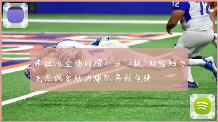 弗拉格全场闪耀34分12板5助哈珀与克尼佩尔助力球队再创佳绩